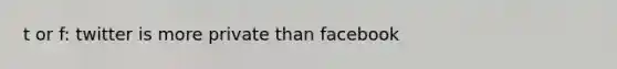 t or f: twitter is more private than facebook