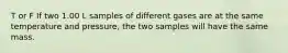 T or F If two 1.00 L samples of different gases are at the same temperature and pressure, the two samples will have the same mass.