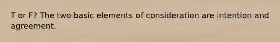 T or F? The two basic elements of consideration are intention and agreement.