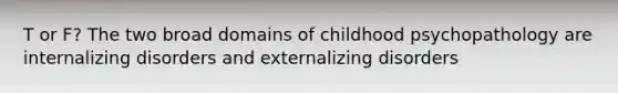 T or F? The two broad domains of childhood psychopathology are internalizing disorders and externalizing disorders