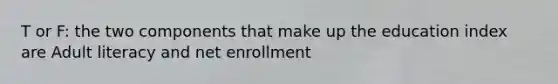 T or F: the two components that make up the education index are Adult literacy and net enrollment