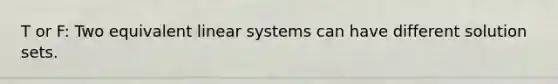 T or F: Two equivalent linear systems can have different solution sets.