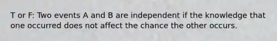 T or F: Two events A and B are independent if the knowledge that one occurred does not affect the chance the other occurs.