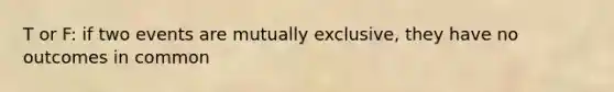 T or F: if two events are mutually exclusive, they have no outcomes in common
