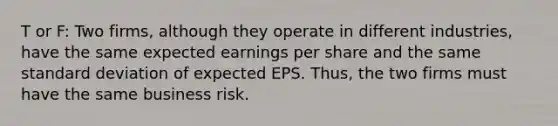 T or F: Two firms, although they operate in different industries, have the same expected earnings per share and the same standard deviation of expected EPS. Thus, the two firms must have the same business risk.