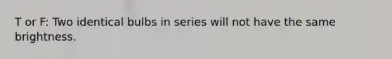 T or F: Two identical bulbs in series will not have the same brightness.