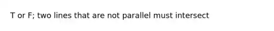 T or F; two lines that are not parallel must intersect