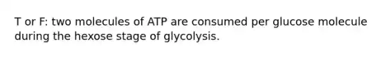 T or F: two molecules of ATP are consumed per glucose molecule during the hexose stage of glycolysis.