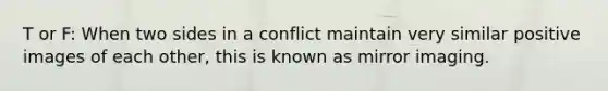 T or F: When two sides in a conflict maintain very similar positive images of each other, this is known as mirror imaging.