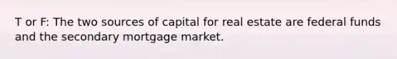 T or F: The two sources of capital for real estate are federal funds and the secondary mortgage market.