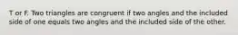 T or F. Two triangles are congruent if two angles and the included side of one equals two angles and the included side of the other.