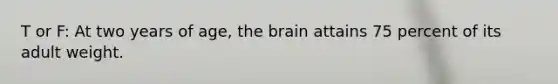 T or F: At two years of age, the brain attains 75 percent of its adult weight.