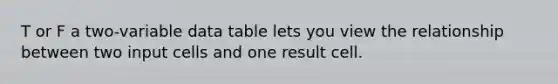 T or F a two-variable data table lets you view the relationship between two input cells and one result cell.