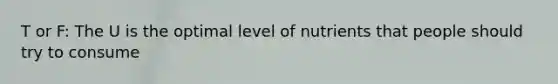 T or F: The U is the optimal level of nutrients that people should try to consume