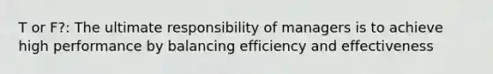 T or F?: The ultimate responsibility of managers is to achieve high performance by balancing efficiency and effectiveness