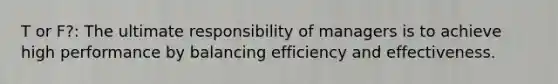 T or F?: The ultimate responsibility of managers is to achieve high performance by balancing efficiency and effectiveness.