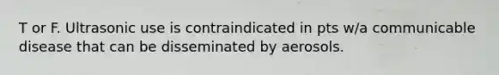 T or F. Ultrasonic use is contraindicated in pts w/a communicable disease that can be disseminated by aerosols.