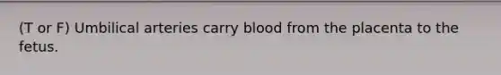 (T or F) Umbilical arteries carry blood from the placenta to the fetus.