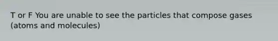 T or F You are unable to see the particles that compose gases (atoms and molecules)