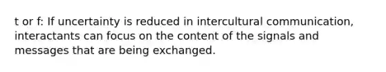 t or f: If uncertainty is reduced in <a href='https://www.questionai.com/knowledge/kL3IlqgCtT-intercultural-communication' class='anchor-knowledge'>intercultural communication</a>, interactants can focus on the content of the signals and messages that are being exchanged.