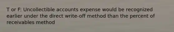 T or F: Uncollectible accounts expense would be recognized earlier under the direct write-off method than the percent of receivables method