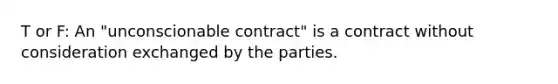 T or F: An "unconscionable contract" is a contract without consideration exchanged by the parties.