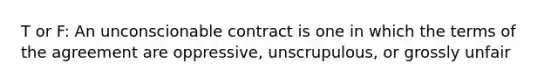 T or F: An unconscionable contract is one in which the terms of the agreement are oppressive, unscrupulous, or grossly unfair