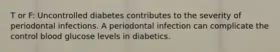 T or F: Uncontrolled diabetes contributes to the severity of periodontal infections. A periodontal infection can complicate the control blood glucose levels in diabetics.