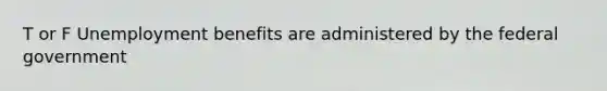 T or F Unemployment benefits are administered by the federal government