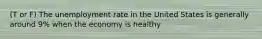 (T or F) The unemployment rate in the United States is generally around 9% when the economy is healthy