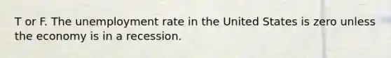 T or F. The unemployment rate in the United States is zero unless the economy is in a recession.