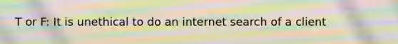 T or F: It is unethical to do an internet search of a client