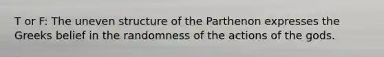 T or F: The uneven structure of the Parthenon expresses the Greeks belief in the randomness of the actions of the gods.