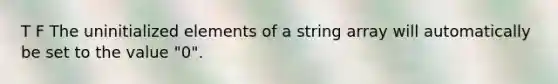 T F The uninitialized elements of a string array will automatically be set to the value "0".