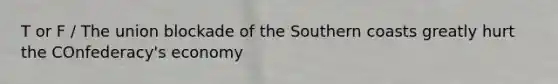 T or F / The union blockade of the Southern coasts greatly hurt the COnfederacy's economy