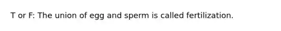 T or F: The union of egg and sperm is called fertilization.