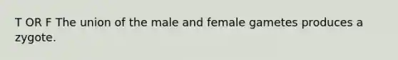 T OR F The union of the male and female gametes produces a zygote.