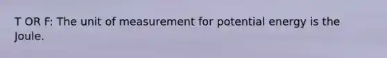 T OR F: The unit of measurement for potential energy is the Joule.