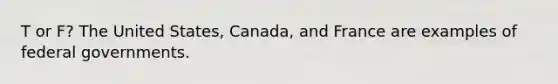 T or F? The United States, Canada, and France are examples of federal governments.