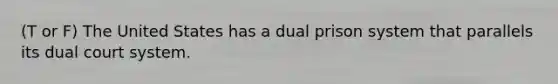 (T or F) The United States has a dual prison system that parallels its dual court system.