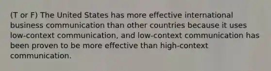 (T or F) The United States has more effective international business communication than other countries because it uses low-context communication, and low-context communication has been proven to be more effective than high-context communication.