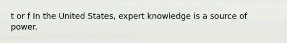 t or f In the United States, expert knowledge is a source of power.