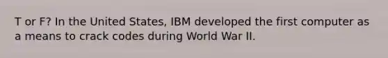 T or F? In the United States, IBM developed the first computer as a means to crack codes during World War II.