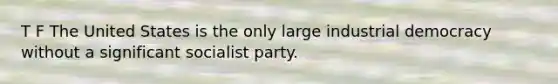 T F The United States is the only large industrial democracy without a significant socialist party.