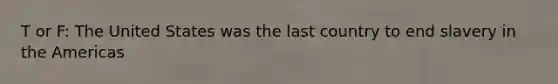 T or F: The United States was the last country to end slavery in the Americas