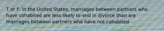 T or F: In the United States, marriages between partners who have cohabited are less likely to end in divorce than are marriages between partners who have not cohabited