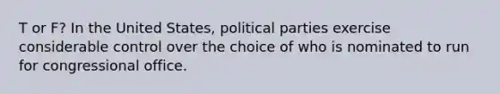 T or F? In the United States, political parties exercise considerable control over the choice of who is nominated to run for congressional office.