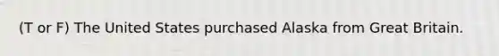 (T or F) The United States purchased Alaska from Great Britain.