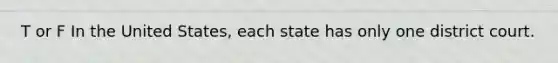 T or F In the United States, each state has only one district court.