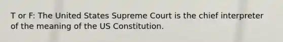 T or F: The United States Supreme Court is the chief interpreter of the meaning of the US Constitution.